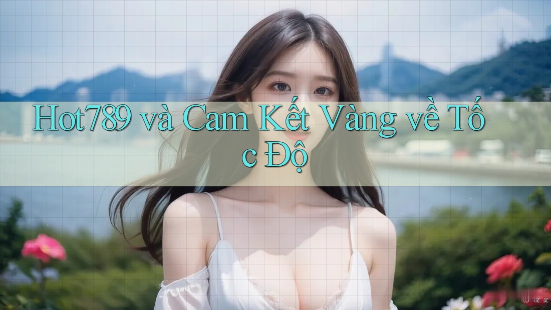 Hot789 và Cam Kết Vàng về Tốc Độ