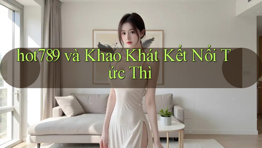 hot789 và Khao Khát Kết Nối Tức Thì