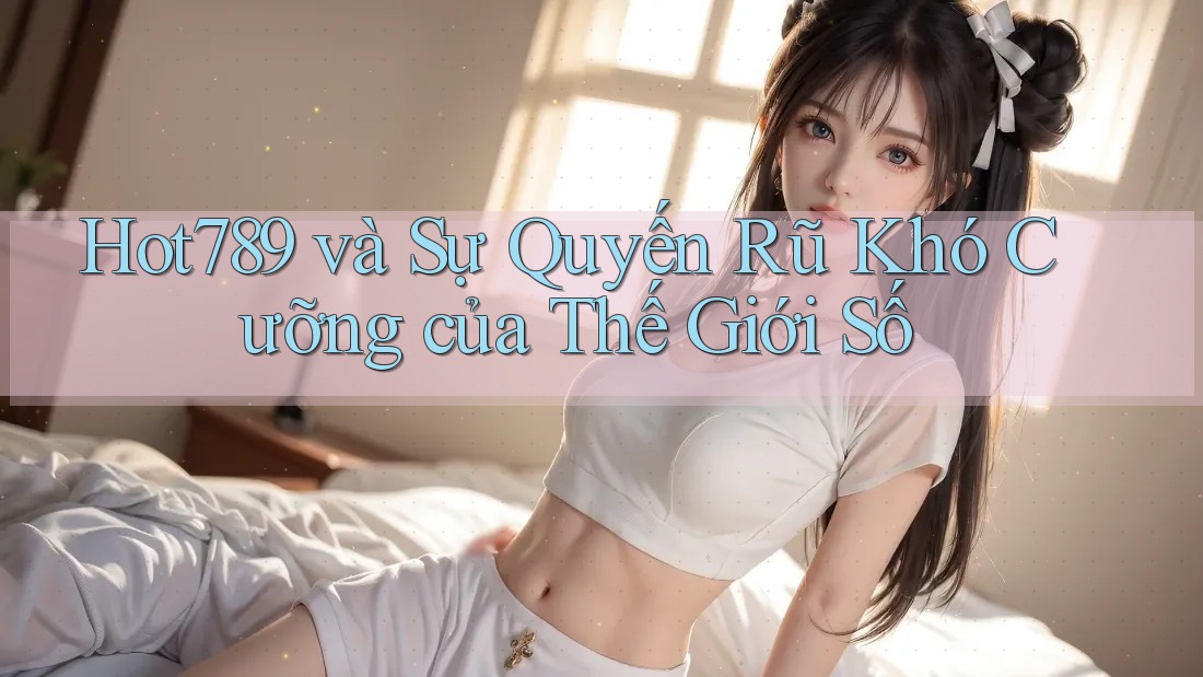 Hot789 và Sự Quyến Rũ Khó Cưỡng của Thế Giới Số