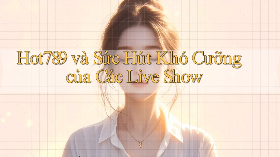 Hot789 và Sức Hút Khó Cưỡng của Các Live Show