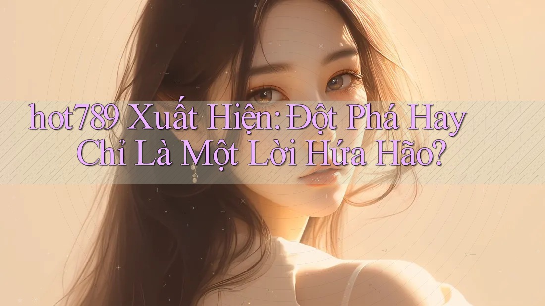hot789 Xuất Hiện: Đột Phá Hay Chỉ Là Một Lời Hứa Hão?