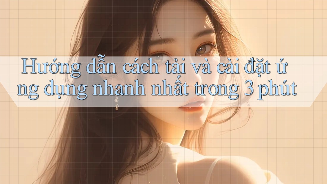Hướng dẫn cách tải và cài đặt ứng dụng nhanh nhất trong 3 phút