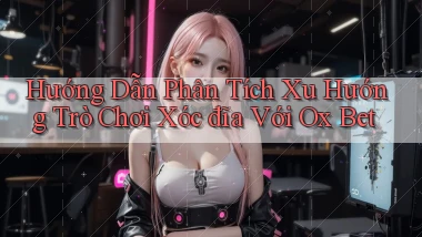hướng dẫn phân tích xu hướng trò chơi xóc đĩa với ox bet