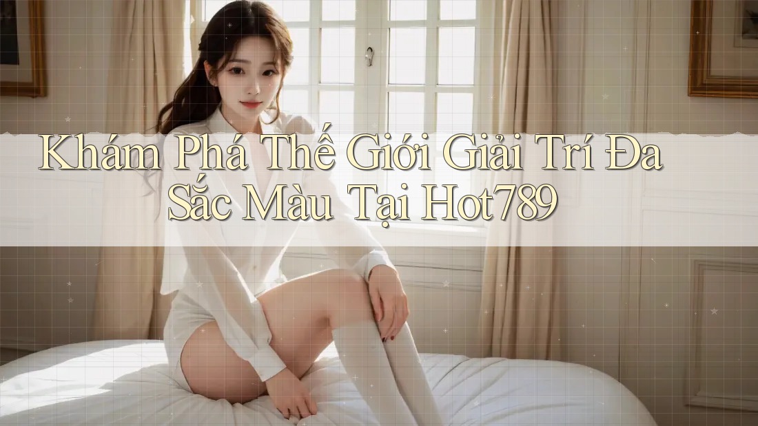 Khám Phá Thế Giới Giải Trí Đa Sắc Màu Tại Hot789