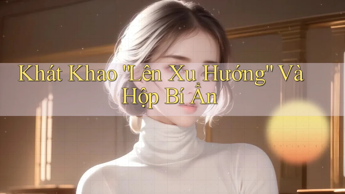 Khát Khao “Lên Xu Hướng” Và Hộp Bí Ẩn