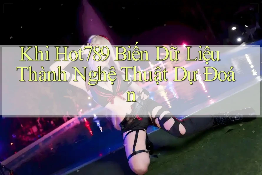 Khi Hot789 Biến Dữ Liệu Thành Nghệ Thuật Dự Đoán