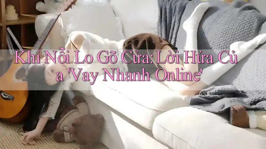 Khi Nỗi Lo Gõ Cửa: Lời Hứa Của 'Vay Nhanh Online'