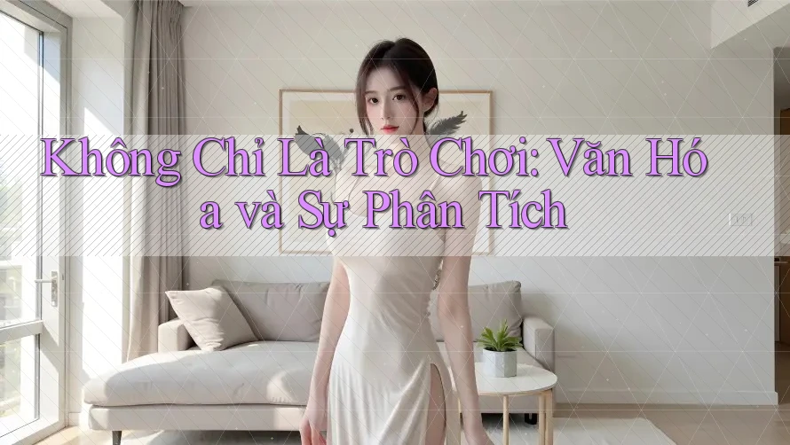 Không Chỉ Là Trò Chơi: Văn Hóa và Sự Phân Tích