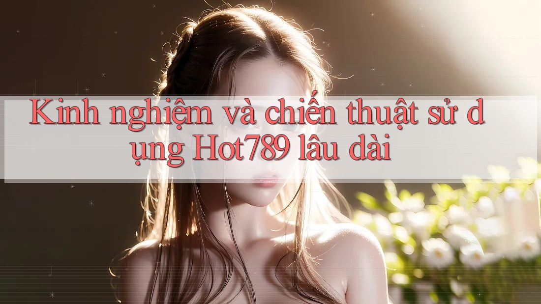 Kinh nghiệm và chiến thuật sử dụng Hot789 lâu dài