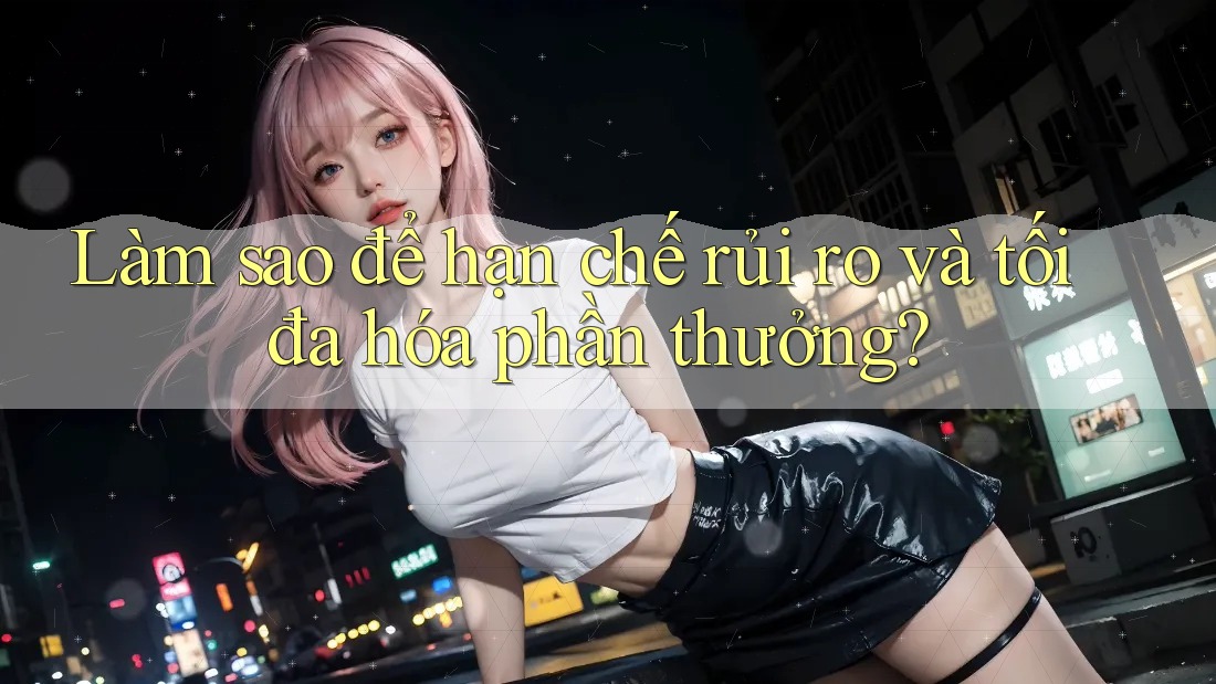 Làm sao để hạn chế rủi ro và tối đa hóa phần thưởng?