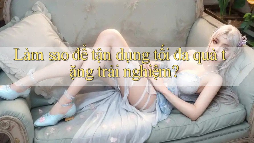 Làm sao để tận dụng tối đa quà tặng trải nghiệm?