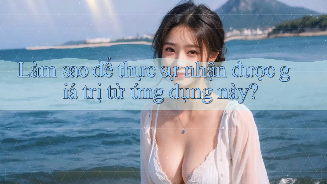 Làm sao để thực sự nhận được giá trị từ ứng dụng này?