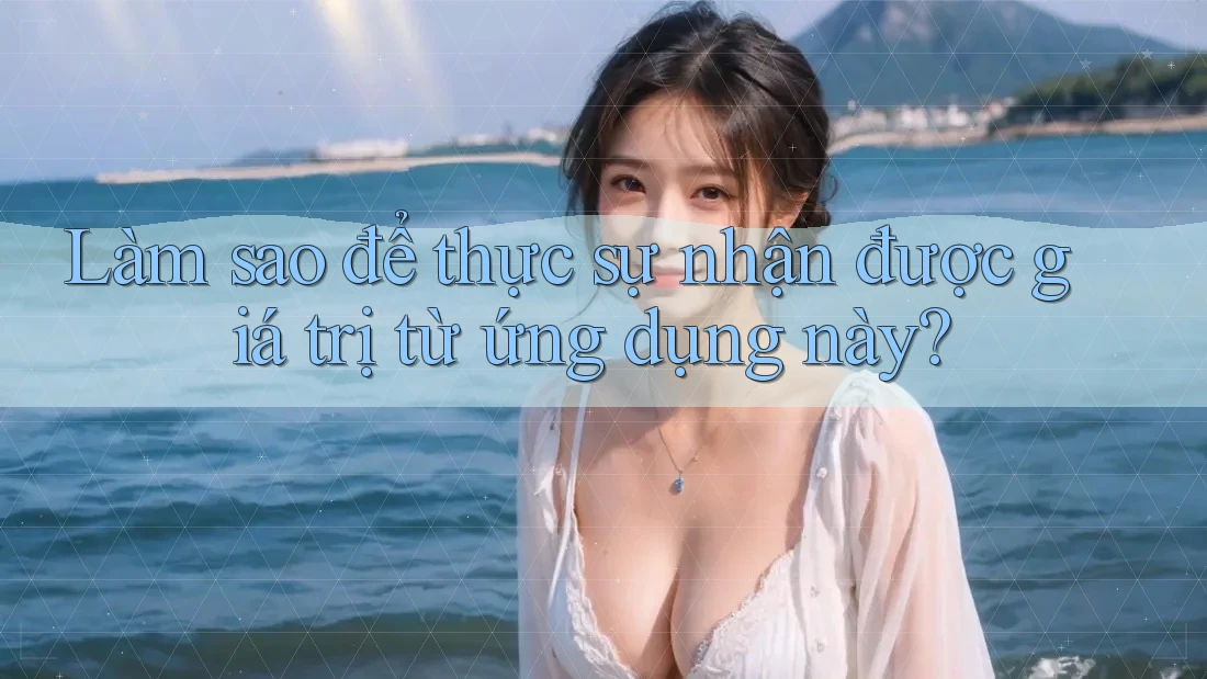 Làm sao để thực sự nhận được giá trị từ ứng dụng này?