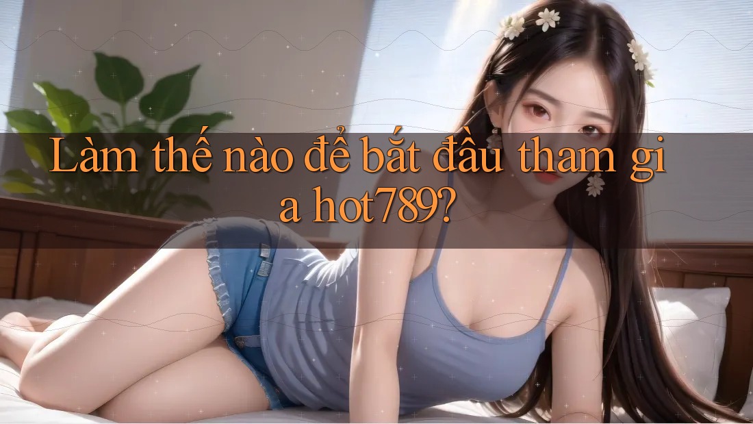Làm thế nào để bắt đầu tham gia hot789?