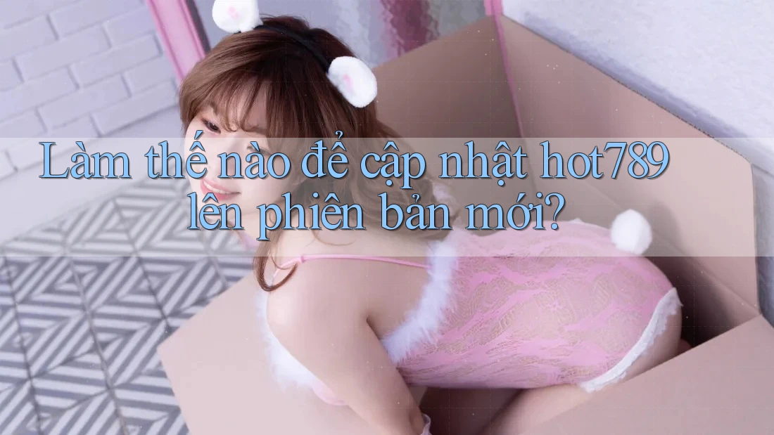 Làm thế nào để cập nhật hot789 lên phiên bản mới?