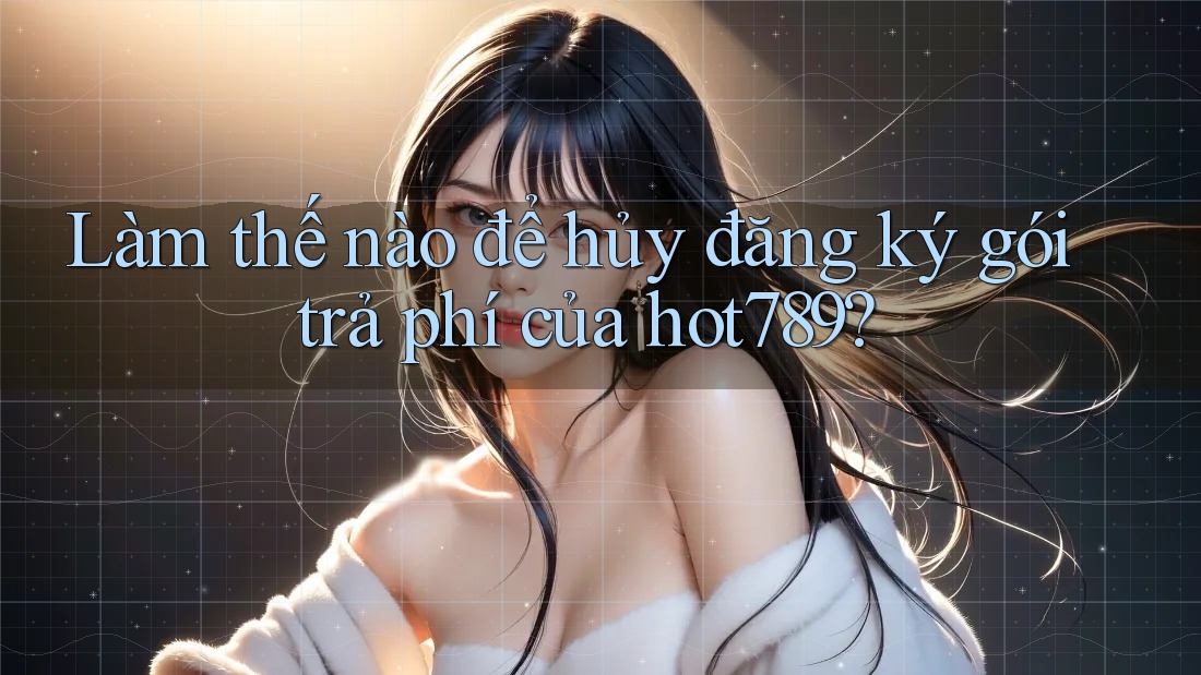 Làm thế nào để hủy đăng ký gói trả phí của hot789?