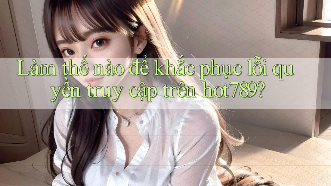 Làm thế nào để khắc phục lỗi quyền truy cập trên hot789?