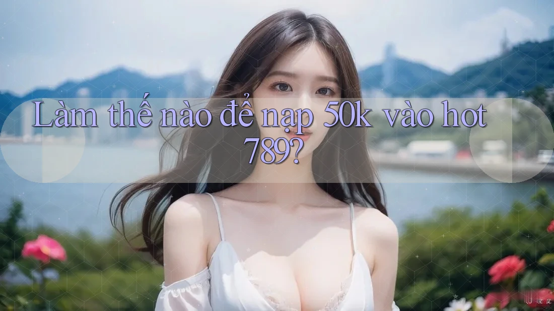 Làm thế nào để nạp 50k vào hot789?