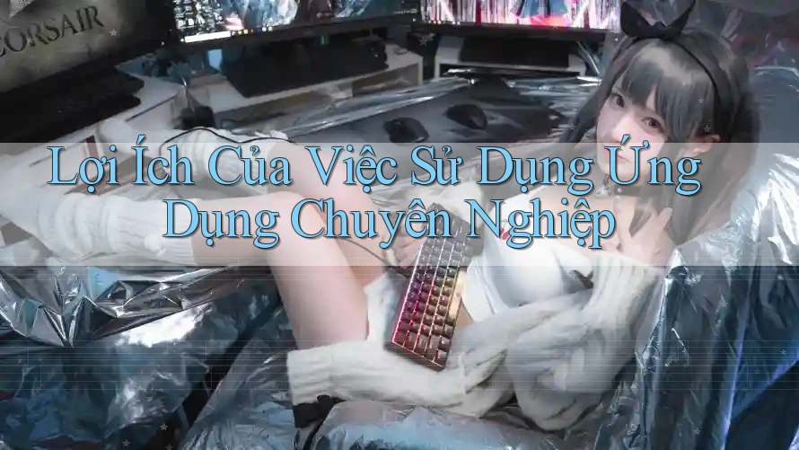 Lợi Ích Của Việc Sử Dụng Ứng Dụng Chuyên Nghiệp