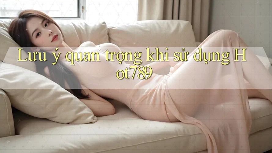 Lưu ý quan trọng khi sử dụng Hot789