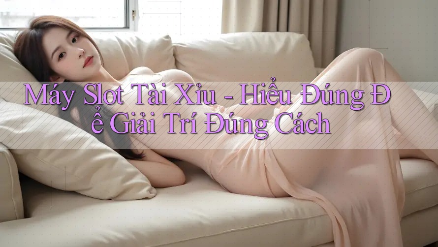 Máy Slot Tài Xỉu - Hiểu Đúng Để Giải Trí Đúng Cách