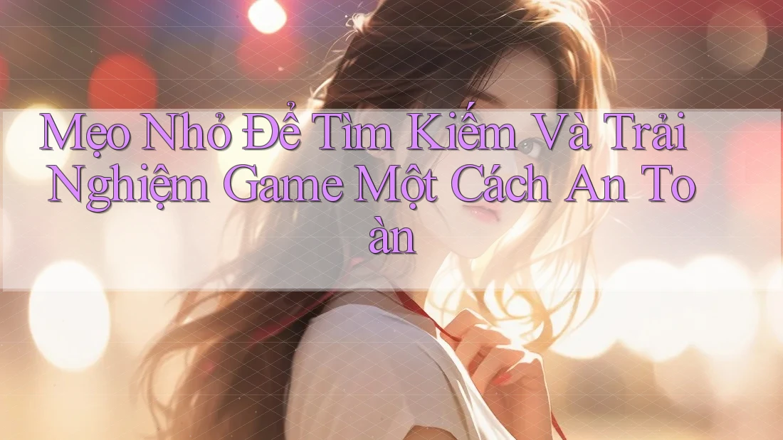 Mẹo Nhỏ Để Tìm Kiếm Và Trải Nghiệm Game Một Cách An Toàn