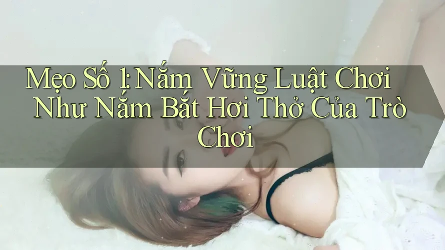 Mẹo Số 1: Nắm Vững Luật Chơi Như Nắm Bắt Hơi Thở Của Trò Chơi