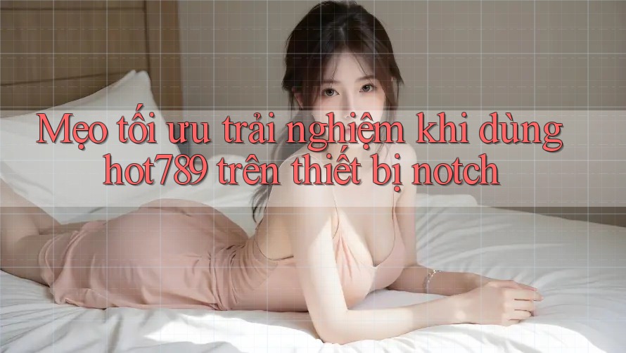 Mẹo tối ưu trải nghiệm khi dùng hot789 trên thiết bị notch