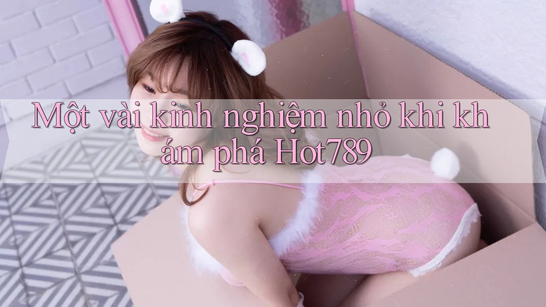 Một vài kinh nghiệm nhỏ khi khám phá Hot789