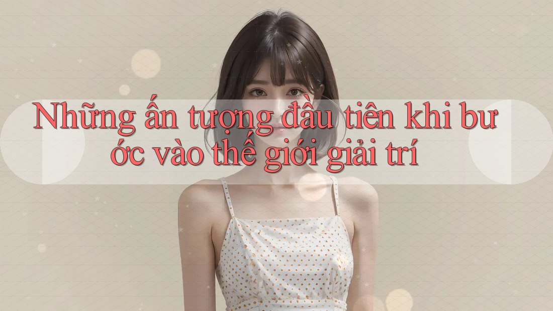 Những ấn tượng đầu tiên khi bước vào thế giới giải trí