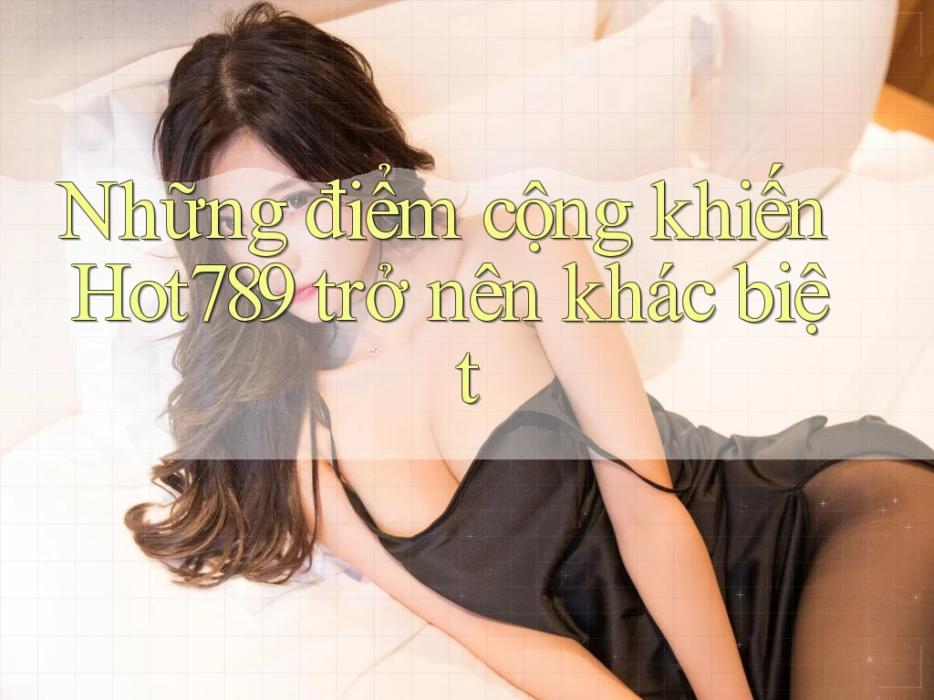 Những điểm cộng khiến Hot789 trở nên khác biệt