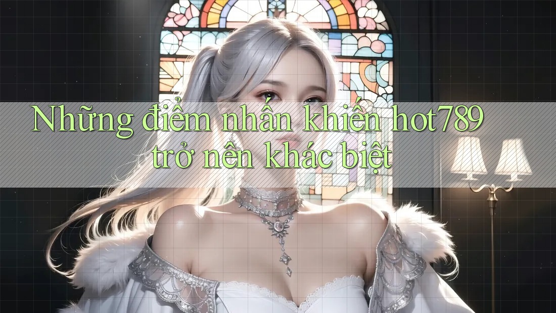 Những điểm nhấn khiến hot789 trở nên khác biệt