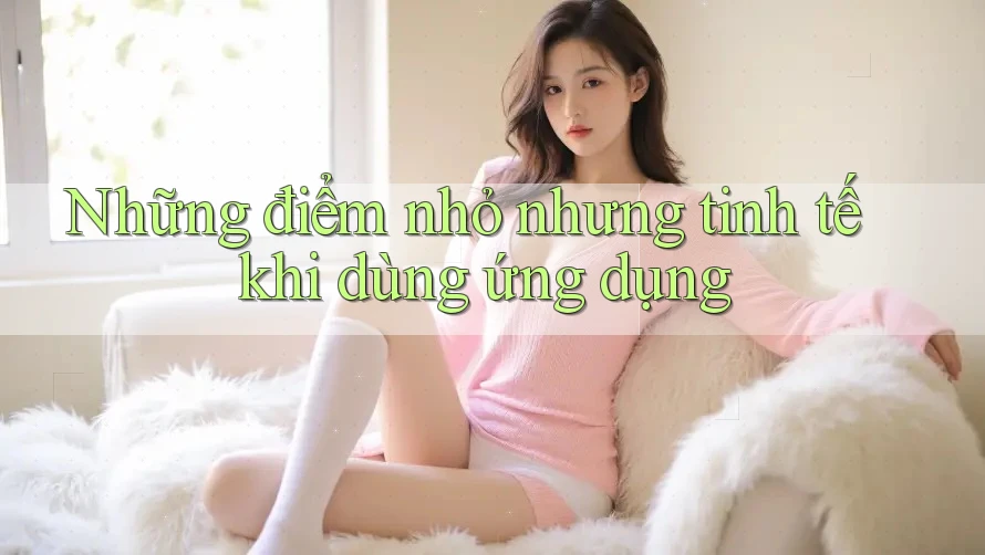 Những điểm nhỏ nhưng tinh tế khi dùng ứng dụng