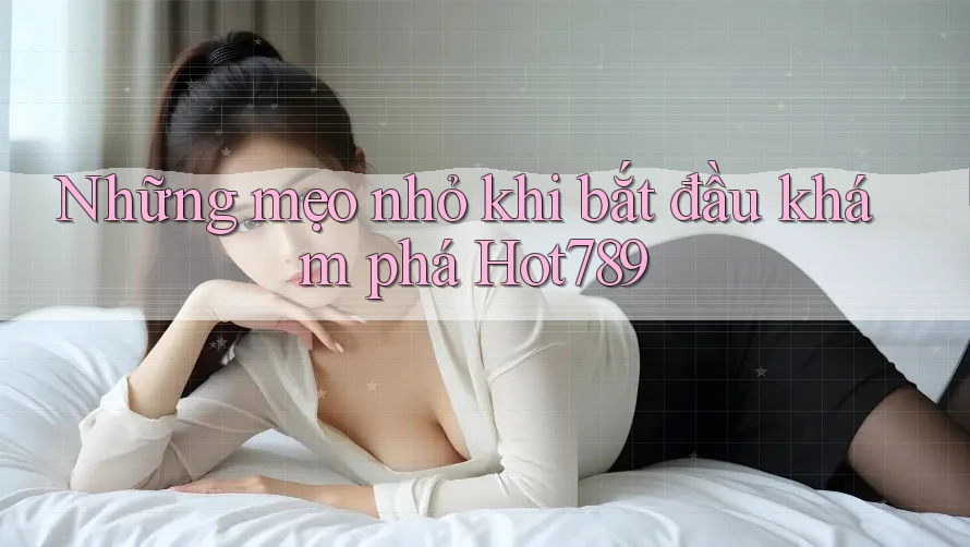 Những mẹo nhỏ khi bắt đầu khám phá Hot789