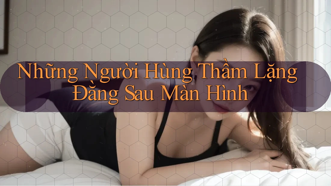 Những Người Hùng Thầm Lặng Đằng Sau Màn Hình