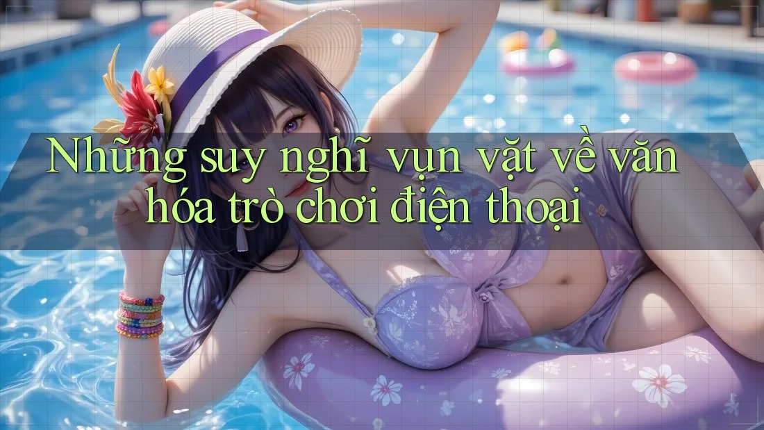 Những suy nghĩ vụn vặt về văn hóa trò chơi điện thoại