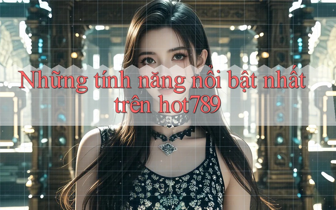 Những tính năng nổi bật nhất trên hot789