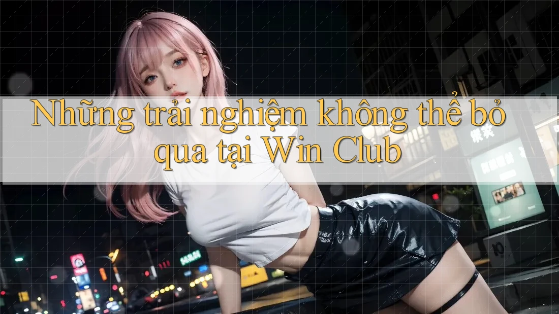 Những trải nghiệm không thể bỏ qua tại Win Club