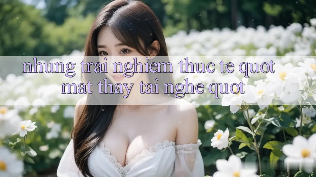 Những trải nghiệm thực tế " mắt thấy tai nghe"