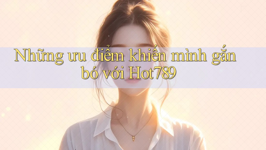 Những ưu điểm khiến mình gắn bó với Hot789