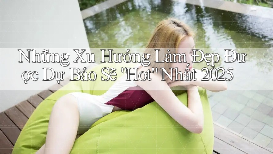 Những Xu Hướng Làm Đẹp Được Dự Báo Sẽ “Hot” Nhất 2025