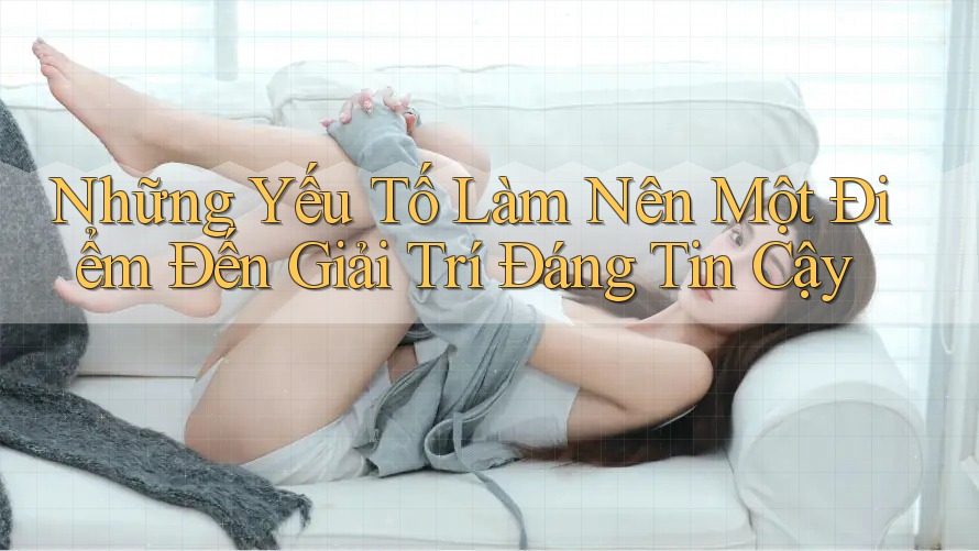 Những Yếu Tố Làm Nên Một Điểm Đến Giải Trí Đáng Tin Cậy