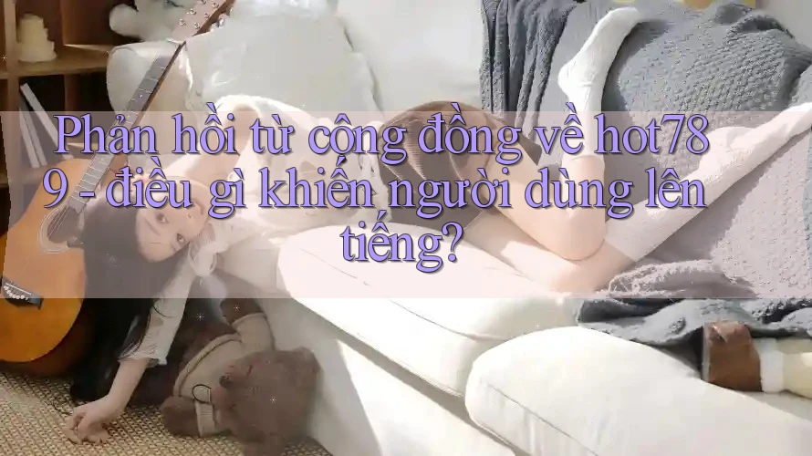 Phản hồi từ cộng đồng về hot789 - điều gì khiến người dùng lên tiếng?