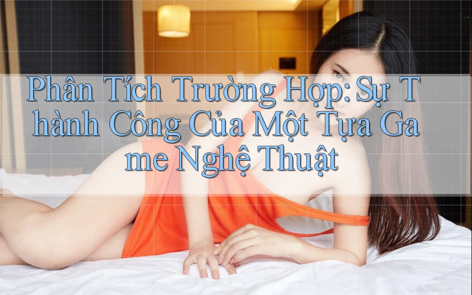Phân Tích Trường Hợp: Sự Thành Công Của Một Tựa Game Nghệ Thuật