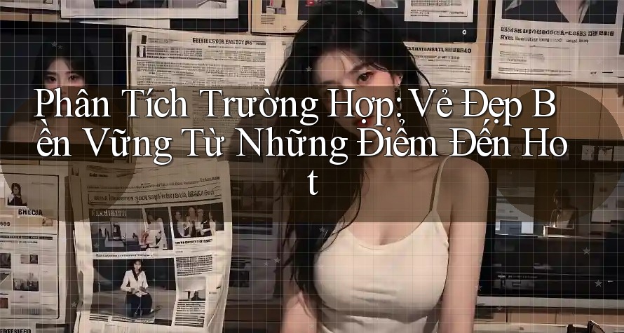 Phân Tích Trường Hợp: Vẻ Đẹp Bền Vững Từ Những Điểm Đến Hot