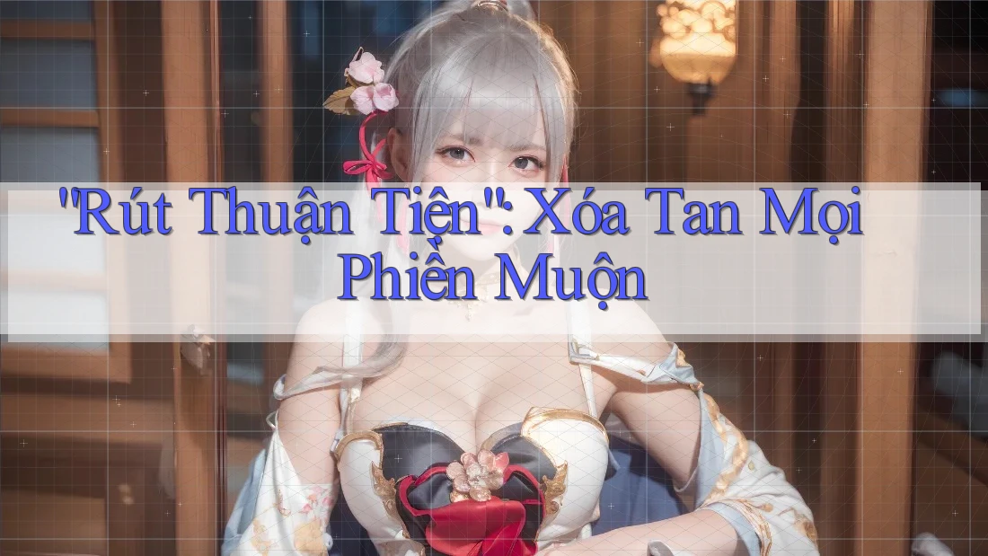 “Rút Thuận Tiện”: Xóa Tan Mọi Phiền Muộn