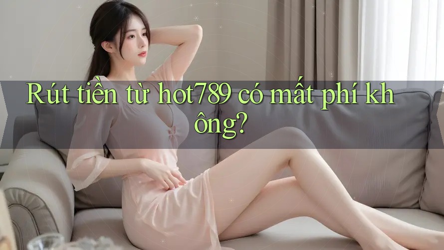 Rút tiền từ hot789 có mất phí không?