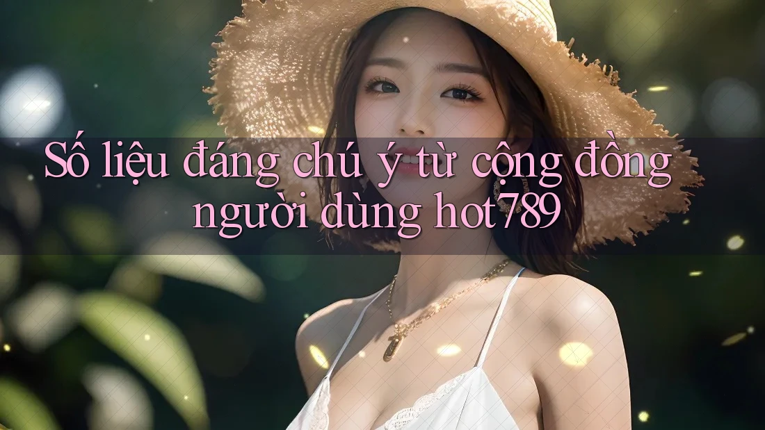 Số liệu đáng chú ý từ cộng đồng người dùng hot789