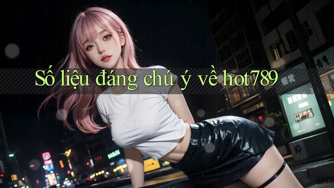 Số liệu đáng chú ý về hot789