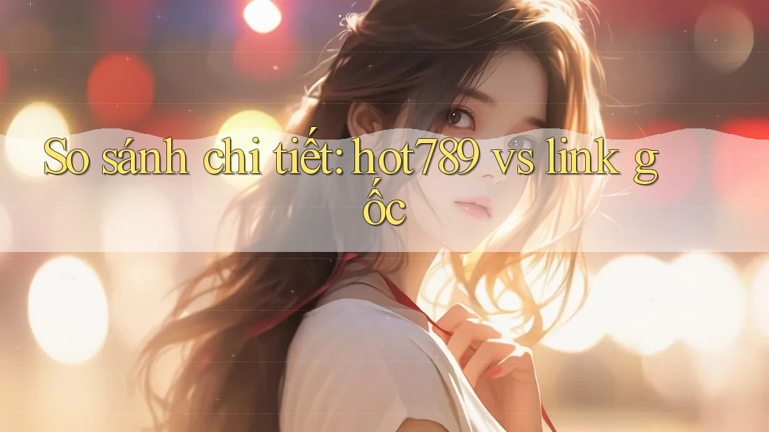 So sánh chi tiết: hot789 vs link gốc